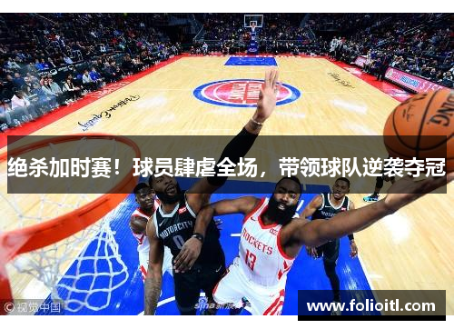 绝杀加时赛！球员肆虐全场，带领球队逆袭夺冠