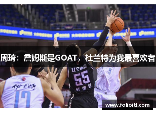 周琦：詹姆斯是GOAT，杜兰特为我最喜欢者