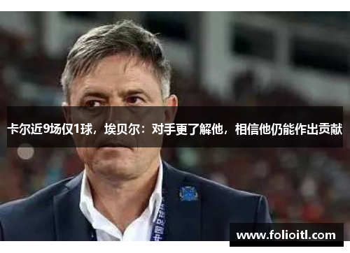 卡尔近9场仅1球，埃贝尔：对手更了解他，相信他仍能作出贡献