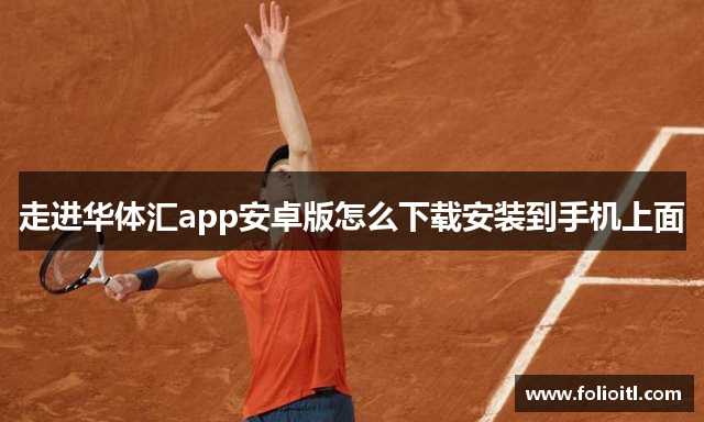 走进华体汇app安卓版怎么下载安装到手机上面